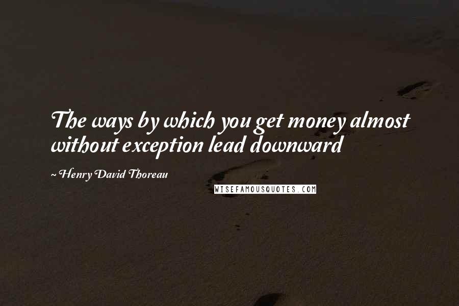 Henry David Thoreau Quotes: The ways by which you get money almost without exception lead downward
