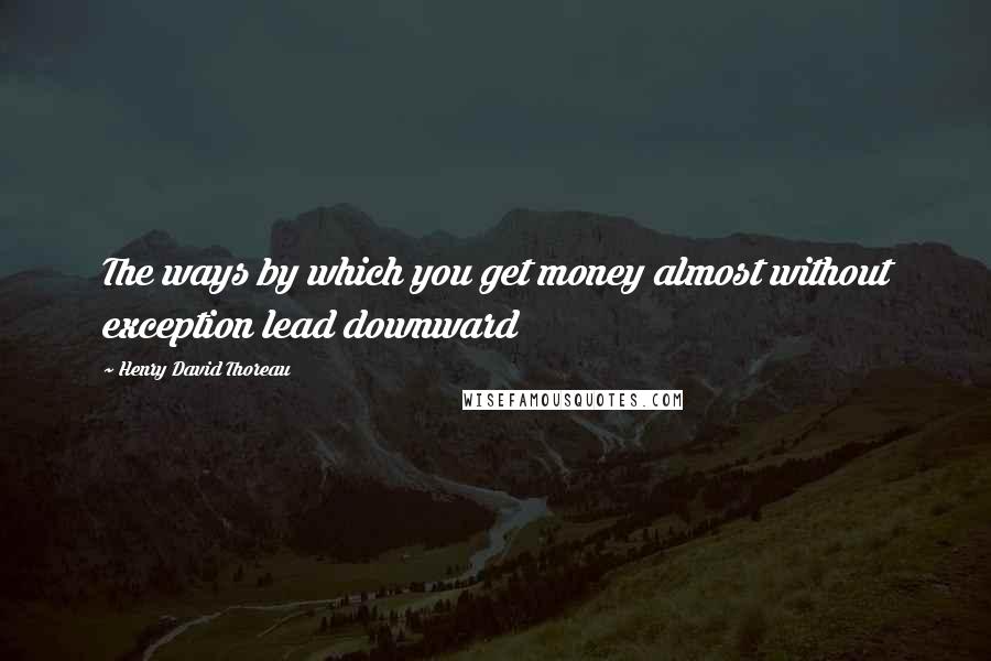 Henry David Thoreau Quotes: The ways by which you get money almost without exception lead downward