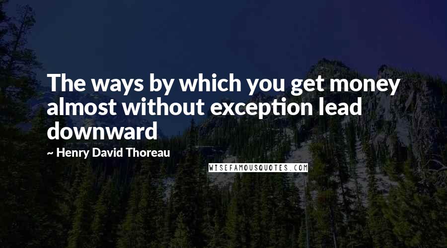 Henry David Thoreau Quotes: The ways by which you get money almost without exception lead downward