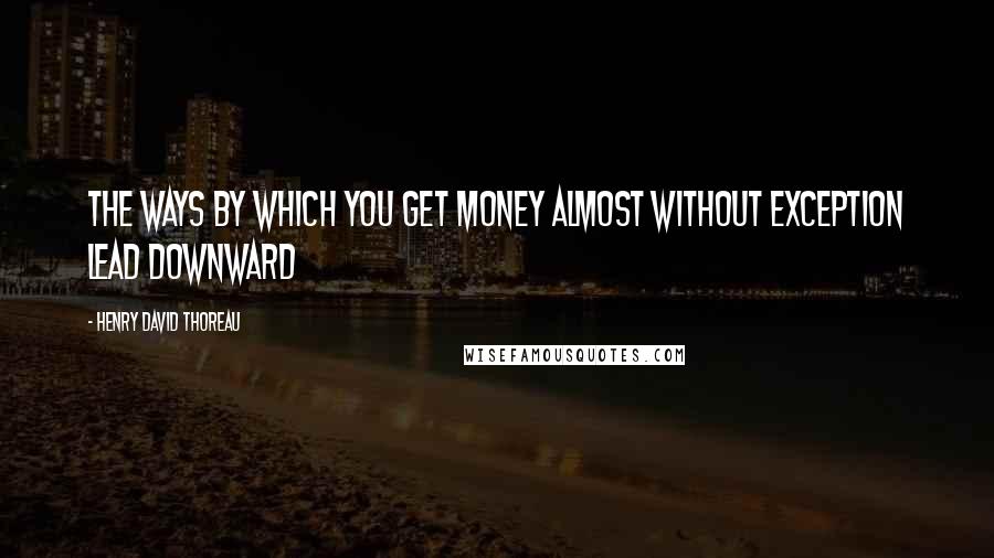 Henry David Thoreau Quotes: The ways by which you get money almost without exception lead downward