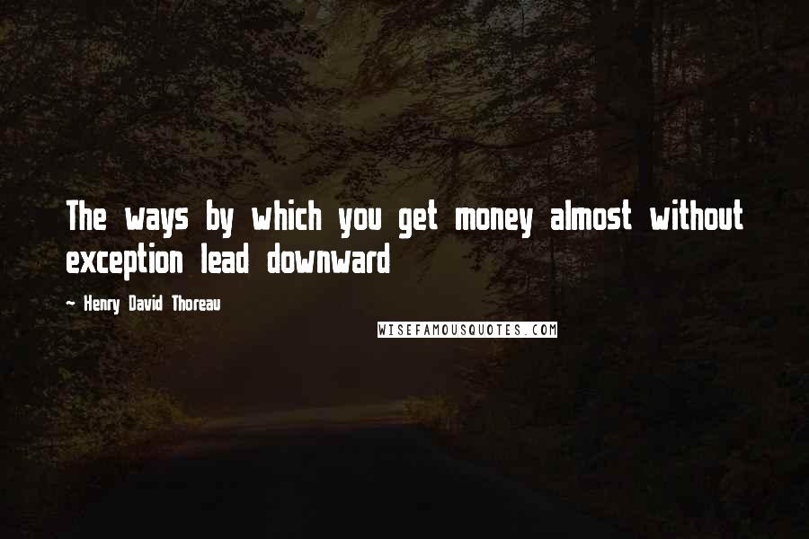 Henry David Thoreau Quotes: The ways by which you get money almost without exception lead downward