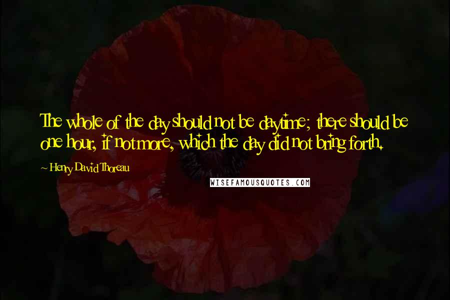 Henry David Thoreau Quotes: The whole of the day should not be daytime; there should be one hour, if not more, which the day did not bring forth.