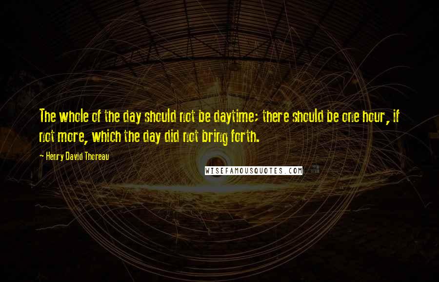 Henry David Thoreau Quotes: The whole of the day should not be daytime; there should be one hour, if not more, which the day did not bring forth.