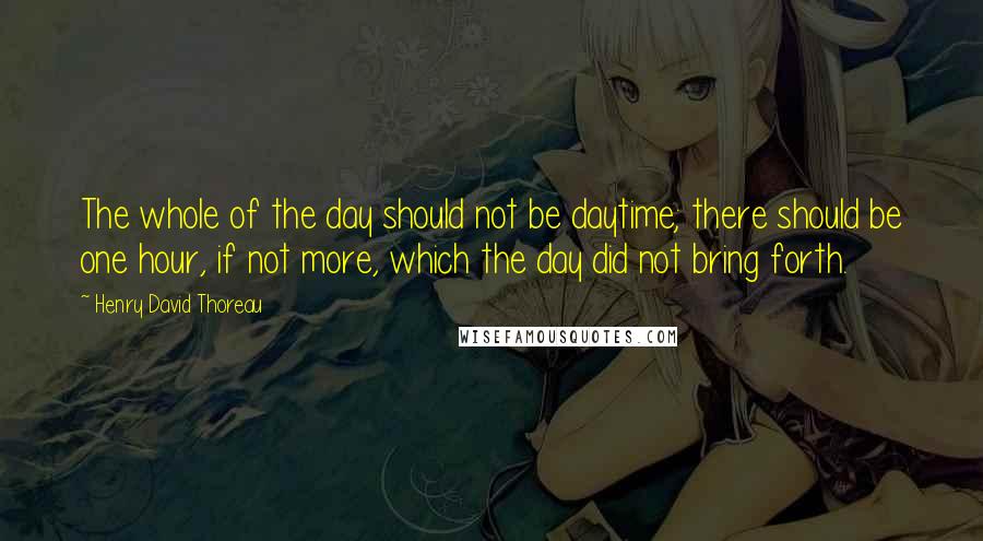 Henry David Thoreau Quotes: The whole of the day should not be daytime; there should be one hour, if not more, which the day did not bring forth.