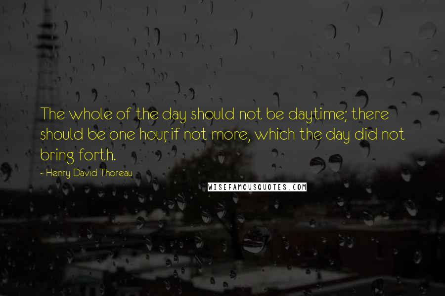 Henry David Thoreau Quotes: The whole of the day should not be daytime; there should be one hour, if not more, which the day did not bring forth.