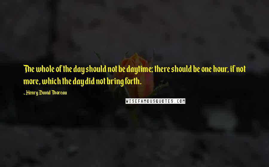 Henry David Thoreau Quotes: The whole of the day should not be daytime; there should be one hour, if not more, which the day did not bring forth.