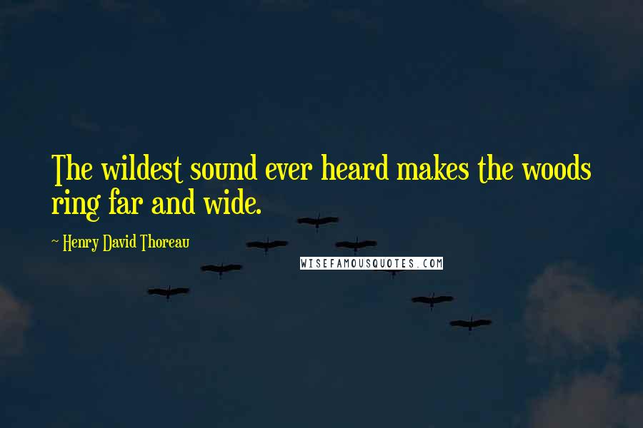 Henry David Thoreau Quotes: The wildest sound ever heard makes the woods ring far and wide.