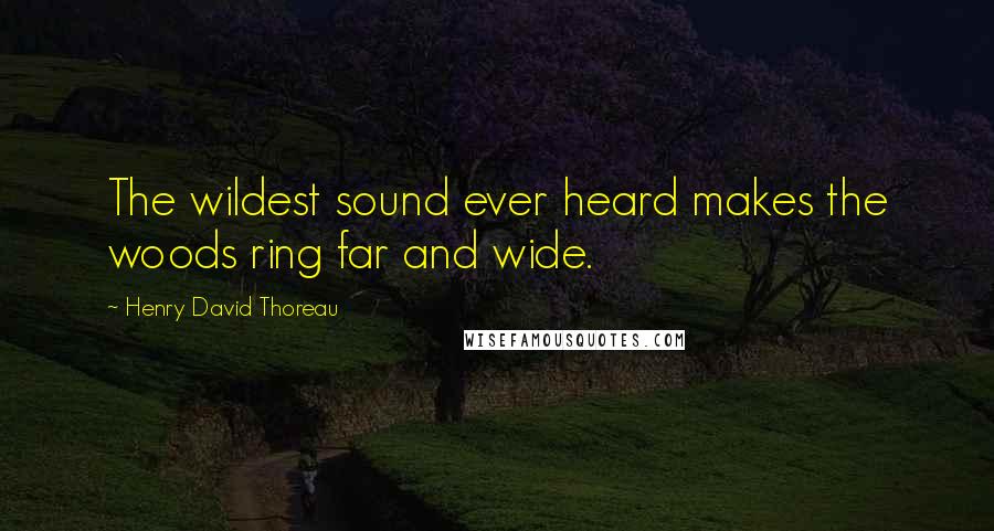 Henry David Thoreau Quotes: The wildest sound ever heard makes the woods ring far and wide.