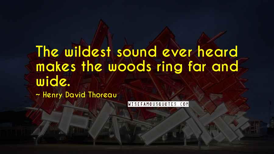 Henry David Thoreau Quotes: The wildest sound ever heard makes the woods ring far and wide.