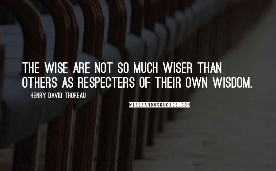 Henry David Thoreau Quotes: The wise are not so much wiser than others as respecters of their own wisdom.