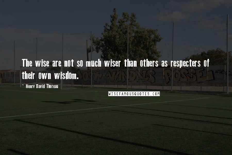 Henry David Thoreau Quotes: The wise are not so much wiser than others as respecters of their own wisdom.