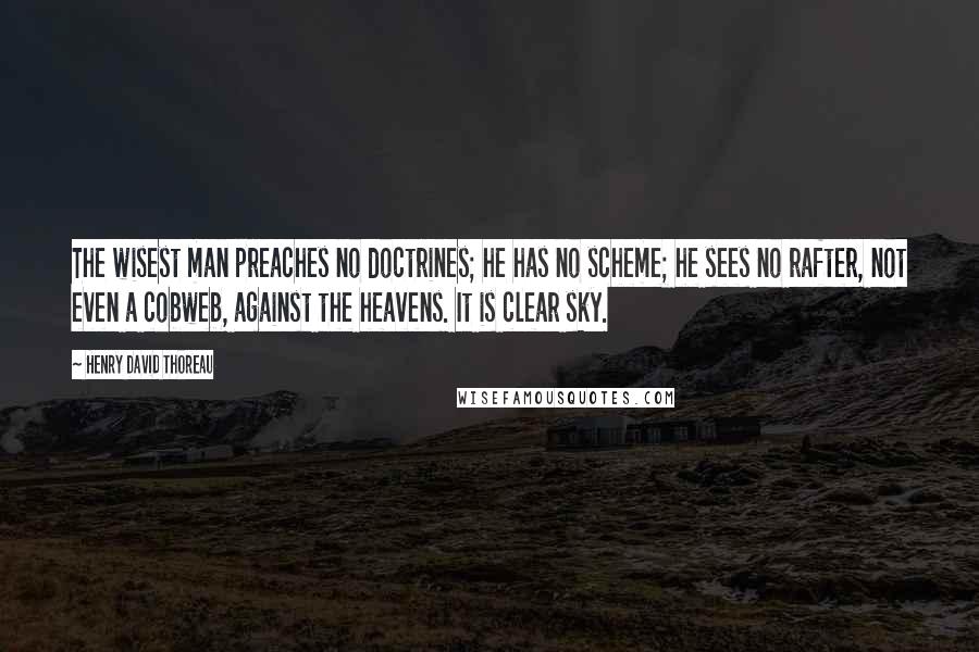 Henry David Thoreau Quotes: The wisest man preaches no doctrines; he has no scheme; he sees no rafter, not even a cobweb, against the heavens. It is clear sky.
