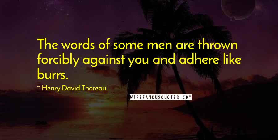 Henry David Thoreau Quotes: The words of some men are thrown forcibly against you and adhere like burrs.