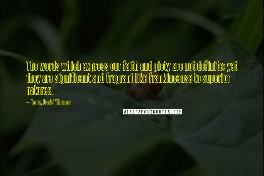 Henry David Thoreau Quotes: The words which express our faith and piety are not definite; yet they are significant and fragrant like frankincense to superior natures.