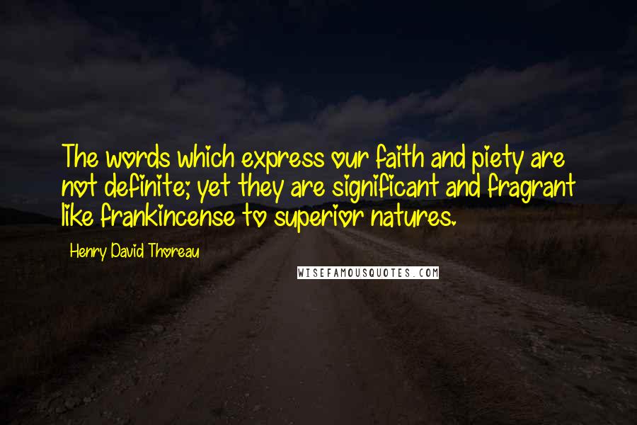 Henry David Thoreau Quotes: The words which express our faith and piety are not definite; yet they are significant and fragrant like frankincense to superior natures.