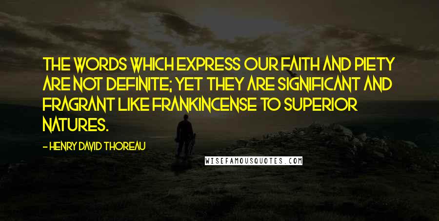 Henry David Thoreau Quotes: The words which express our faith and piety are not definite; yet they are significant and fragrant like frankincense to superior natures.