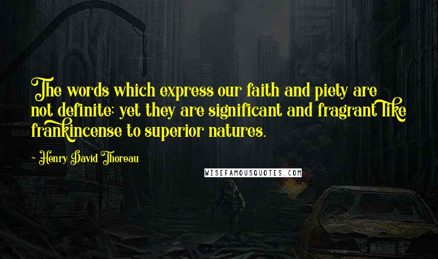 Henry David Thoreau Quotes: The words which express our faith and piety are not definite; yet they are significant and fragrant like frankincense to superior natures.