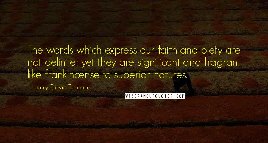 Henry David Thoreau Quotes: The words which express our faith and piety are not definite; yet they are significant and fragrant like frankincense to superior natures.