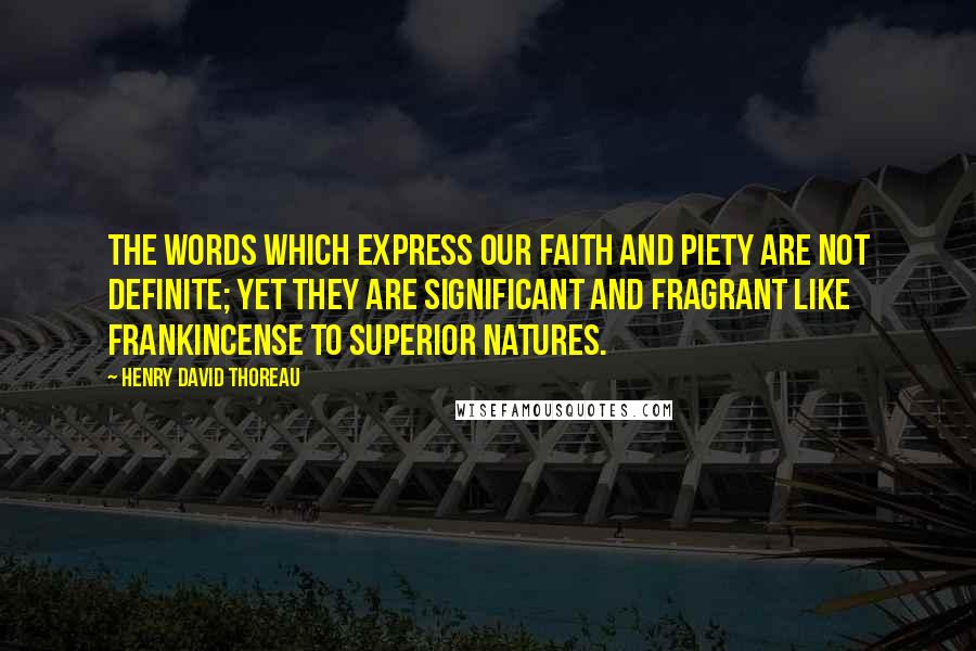 Henry David Thoreau Quotes: The words which express our faith and piety are not definite; yet they are significant and fragrant like frankincense to superior natures.