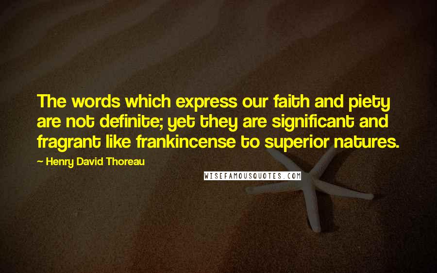 Henry David Thoreau Quotes: The words which express our faith and piety are not definite; yet they are significant and fragrant like frankincense to superior natures.