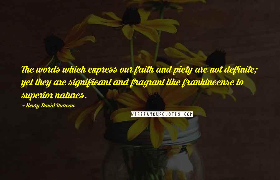 Henry David Thoreau Quotes: The words which express our faith and piety are not definite; yet they are significant and fragrant like frankincense to superior natures.