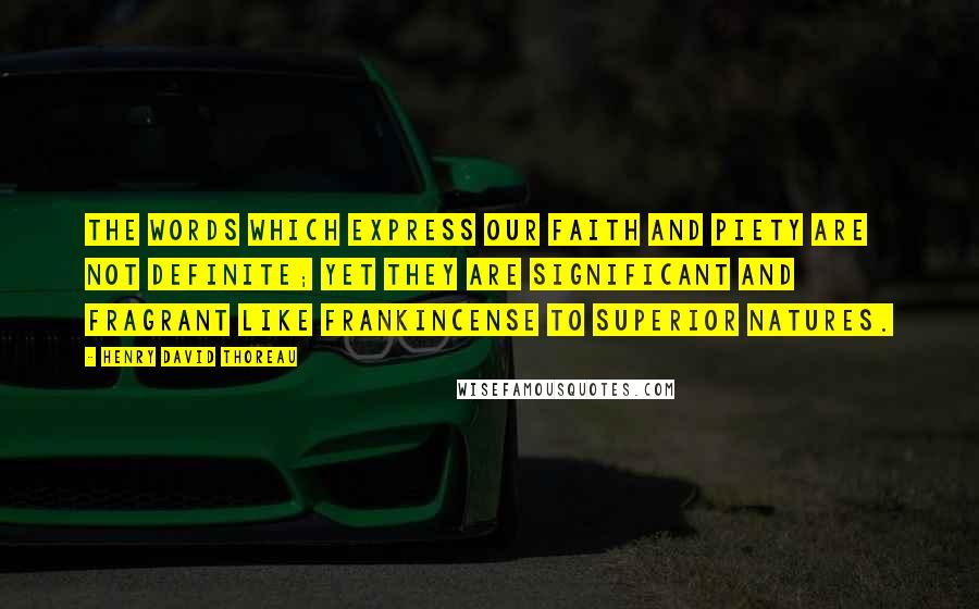 Henry David Thoreau Quotes: The words which express our faith and piety are not definite; yet they are significant and fragrant like frankincense to superior natures.