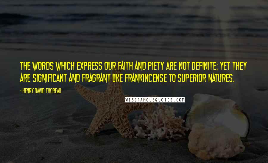 Henry David Thoreau Quotes: The words which express our faith and piety are not definite; yet they are significant and fragrant like frankincense to superior natures.