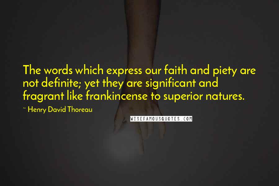 Henry David Thoreau Quotes: The words which express our faith and piety are not definite; yet they are significant and fragrant like frankincense to superior natures.