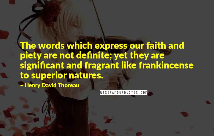 Henry David Thoreau Quotes: The words which express our faith and piety are not definite; yet they are significant and fragrant like frankincense to superior natures.