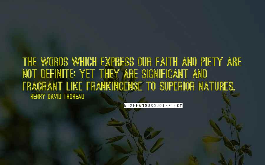 Henry David Thoreau Quotes: The words which express our faith and piety are not definite; yet they are significant and fragrant like frankincense to superior natures.