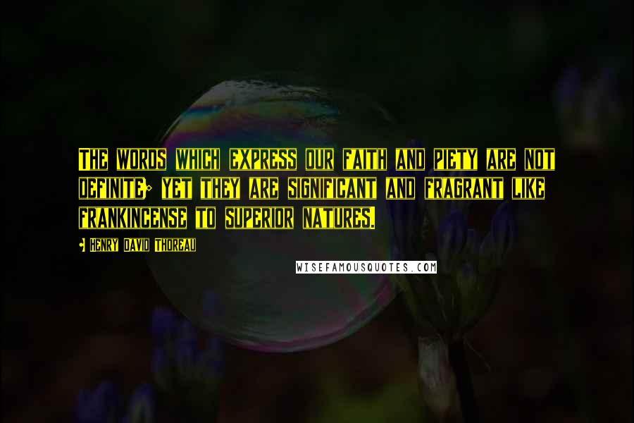 Henry David Thoreau Quotes: The words which express our faith and piety are not definite; yet they are significant and fragrant like frankincense to superior natures.