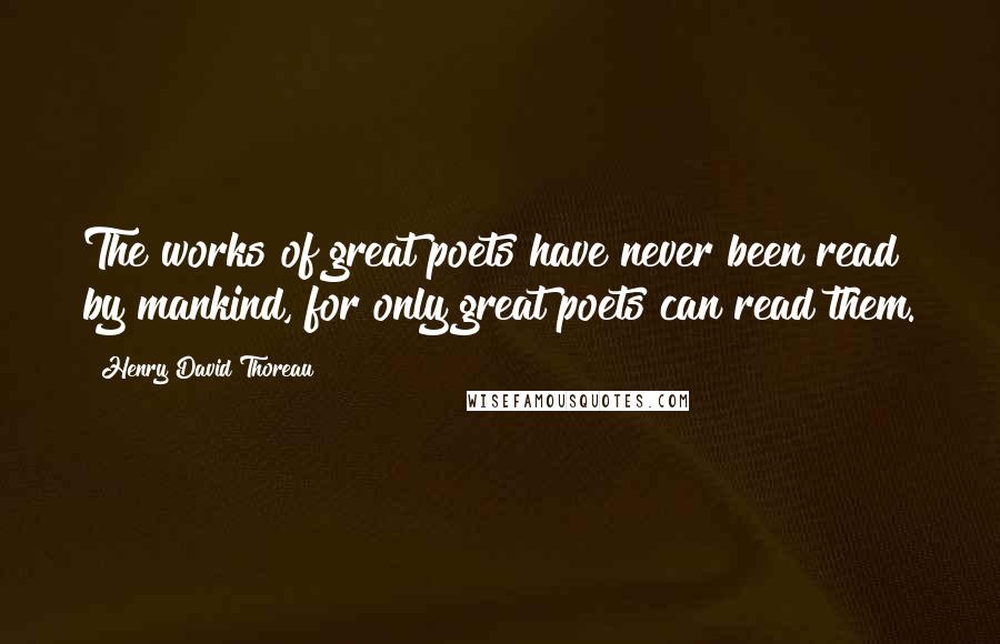 Henry David Thoreau Quotes: The works of great poets have never been read by mankind, for only great poets can read them.
