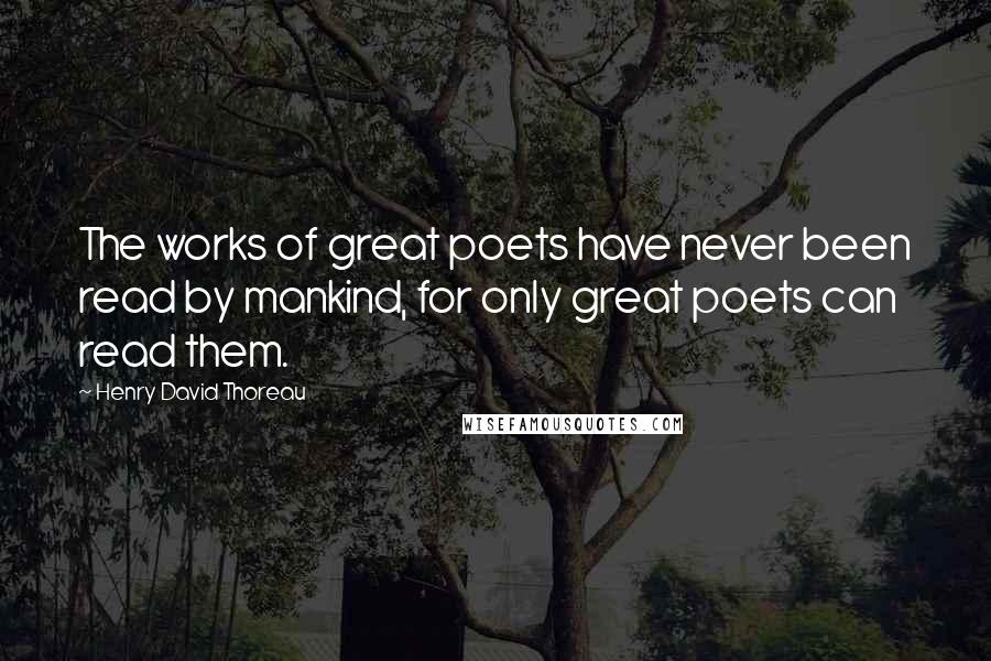 Henry David Thoreau Quotes: The works of great poets have never been read by mankind, for only great poets can read them.