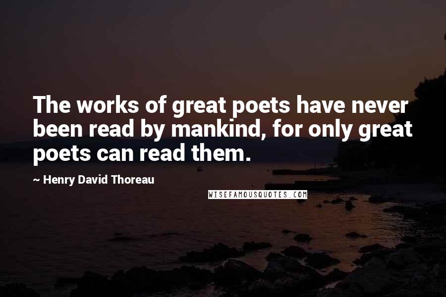 Henry David Thoreau Quotes: The works of great poets have never been read by mankind, for only great poets can read them.