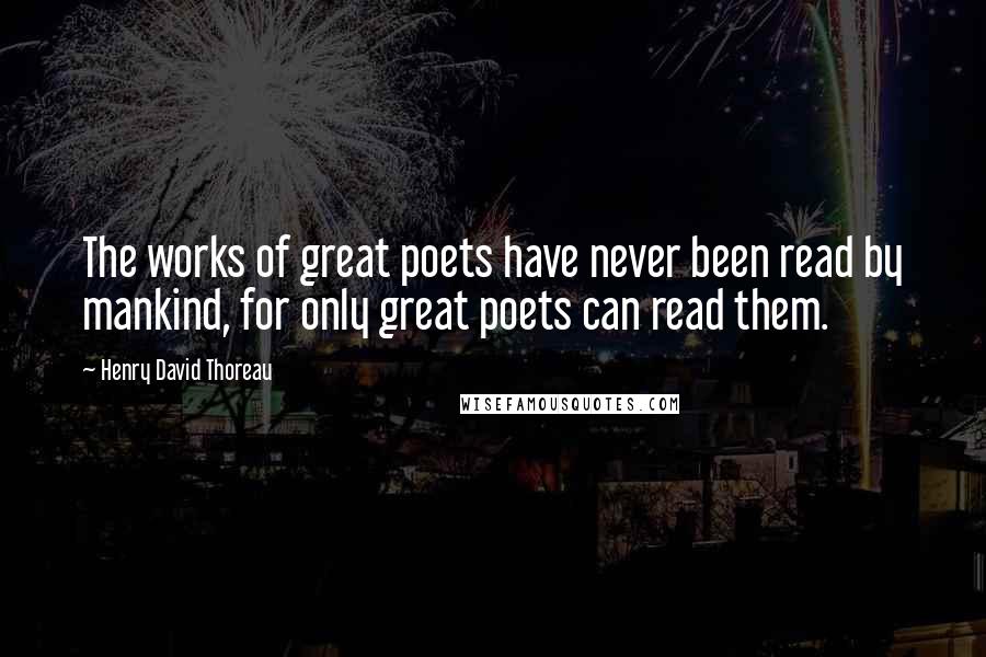 Henry David Thoreau Quotes: The works of great poets have never been read by mankind, for only great poets can read them.
