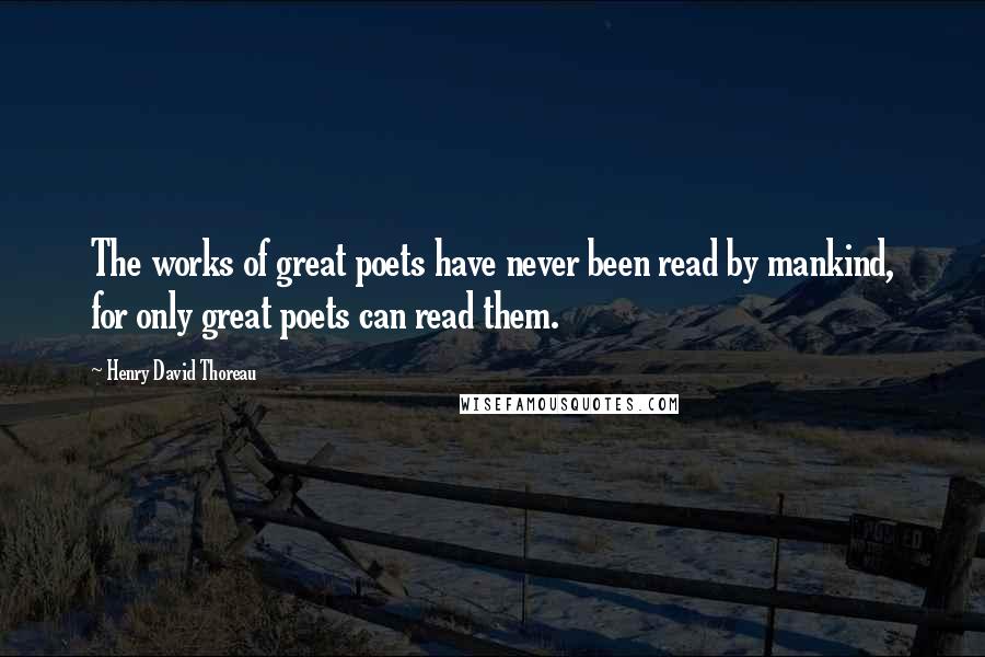 Henry David Thoreau Quotes: The works of great poets have never been read by mankind, for only great poets can read them.