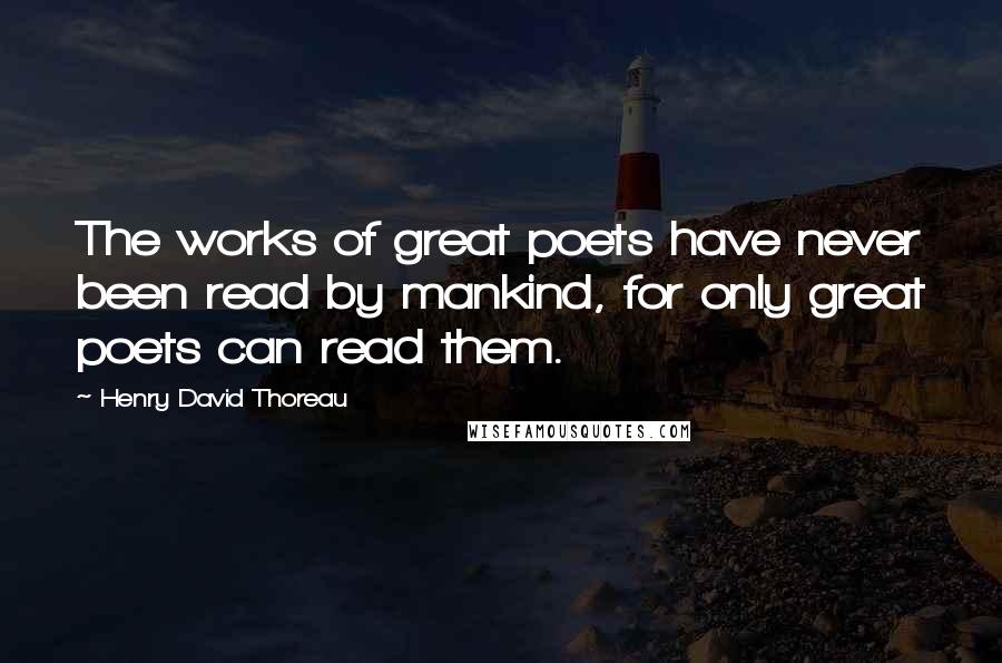 Henry David Thoreau Quotes: The works of great poets have never been read by mankind, for only great poets can read them.