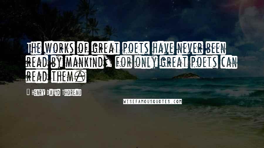 Henry David Thoreau Quotes: The works of great poets have never been read by mankind, for only great poets can read them.