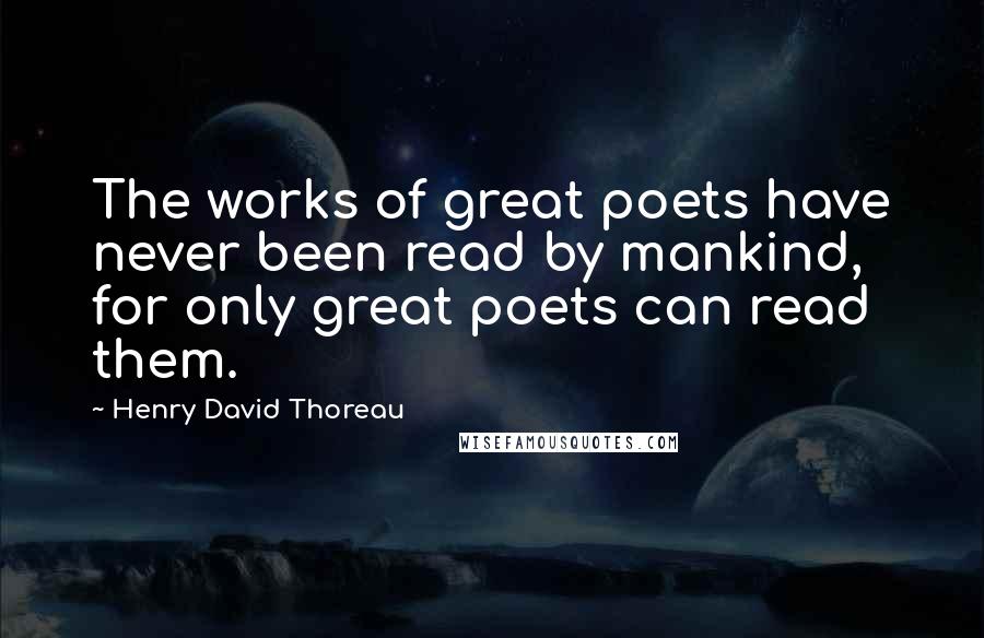 Henry David Thoreau Quotes: The works of great poets have never been read by mankind, for only great poets can read them.