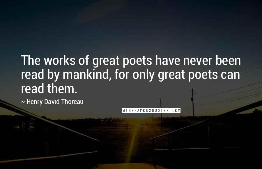 Henry David Thoreau Quotes: The works of great poets have never been read by mankind, for only great poets can read them.