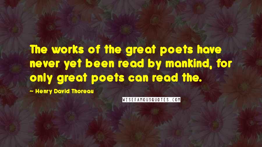 Henry David Thoreau Quotes: The works of the great poets have never yet been read by mankind, for only great poets can read the.