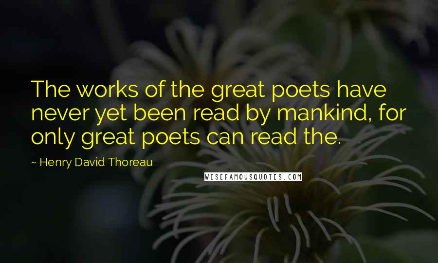 Henry David Thoreau Quotes: The works of the great poets have never yet been read by mankind, for only great poets can read the.