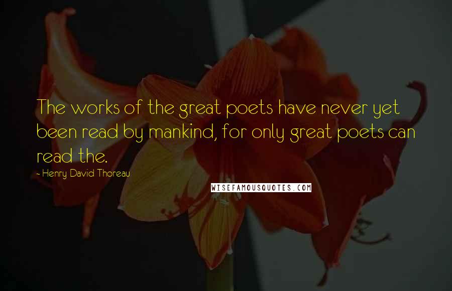 Henry David Thoreau Quotes: The works of the great poets have never yet been read by mankind, for only great poets can read the.