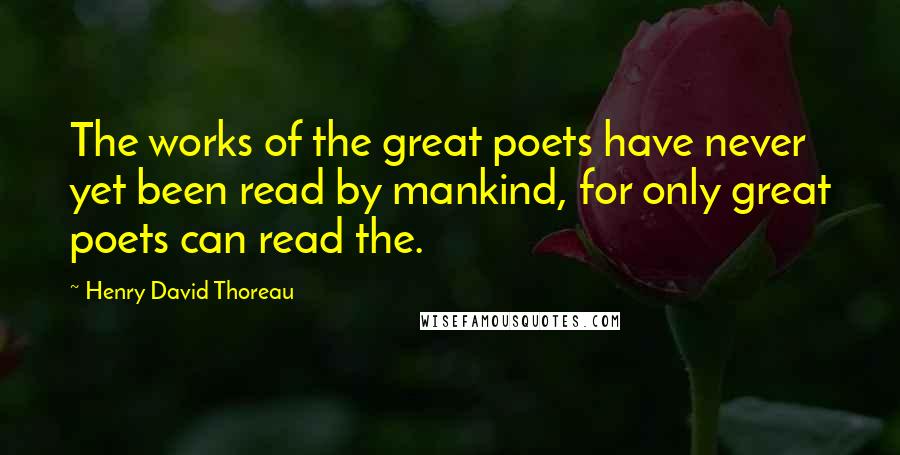 Henry David Thoreau Quotes: The works of the great poets have never yet been read by mankind, for only great poets can read the.