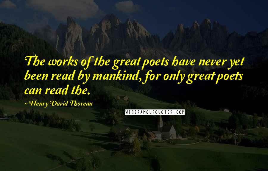 Henry David Thoreau Quotes: The works of the great poets have never yet been read by mankind, for only great poets can read the.