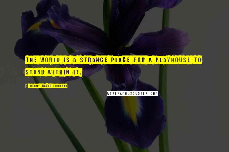 Henry David Thoreau Quotes: The world is a strange place for a playhouse to stand within it.