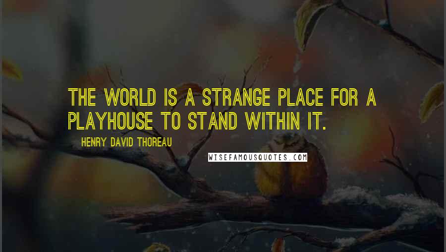 Henry David Thoreau Quotes: The world is a strange place for a playhouse to stand within it.