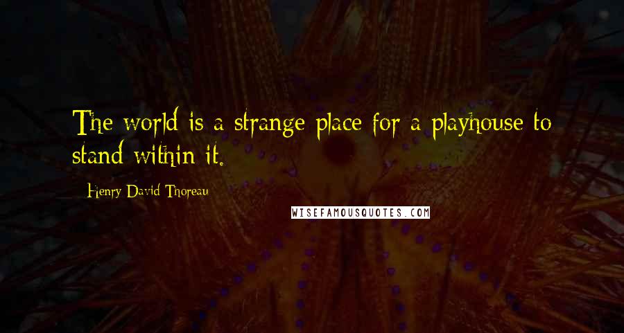 Henry David Thoreau Quotes: The world is a strange place for a playhouse to stand within it.