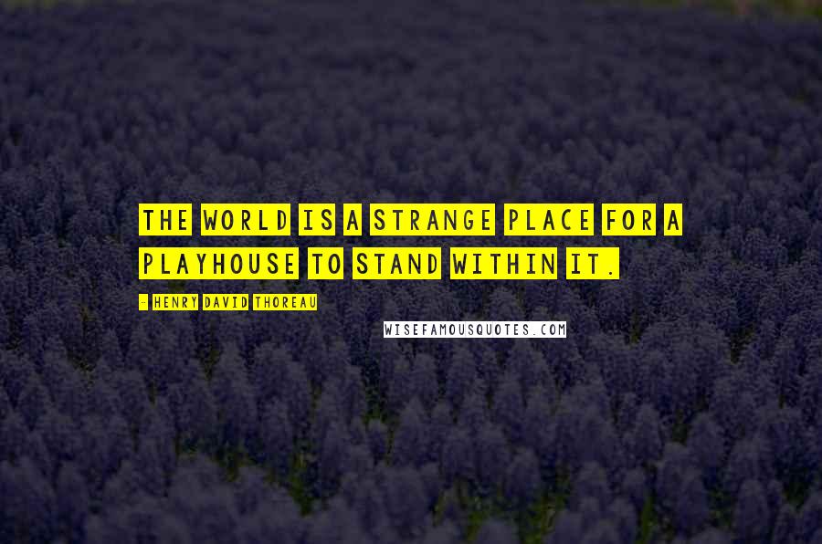 Henry David Thoreau Quotes: The world is a strange place for a playhouse to stand within it.