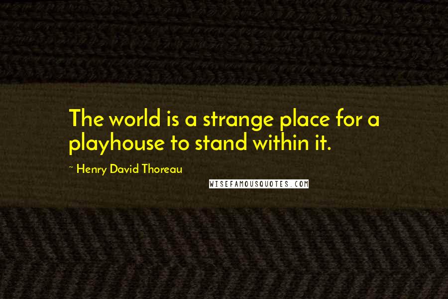 Henry David Thoreau Quotes: The world is a strange place for a playhouse to stand within it.